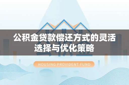 七星关公积金贷款偿还方式的灵活选择与优化策略