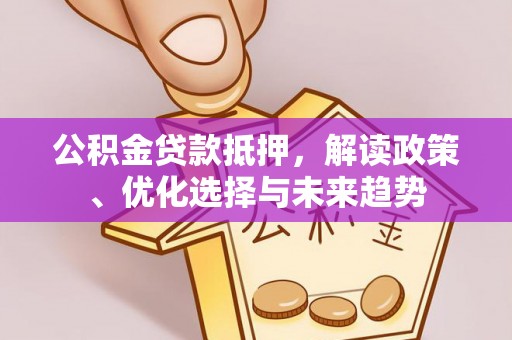 七星关公积金贷款抵押，解读政策、优化选择与未来趋势