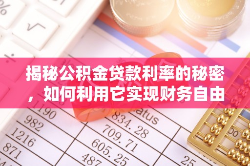七星关揭秘公积金贷款利率的秘密，如何利用它实现财务自由？