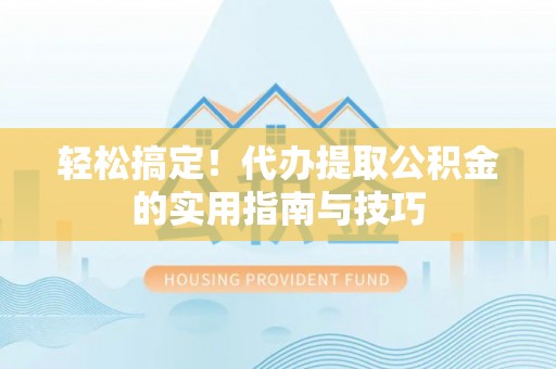 七星关轻松搞定！代办提取公积金的实用指南与技巧