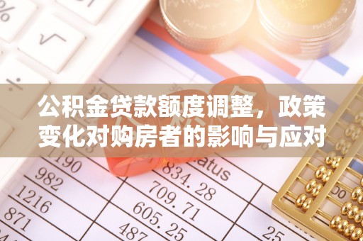 七星关公积金贷款额度调整，政策变化对购房者的影响与应对策略
