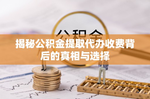 七星关揭秘公积金提取代办收费背后的真相与选择