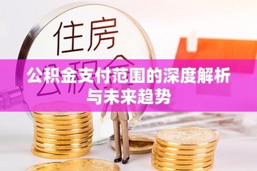 七星关公积金支付范围的深度解析与未来趋势