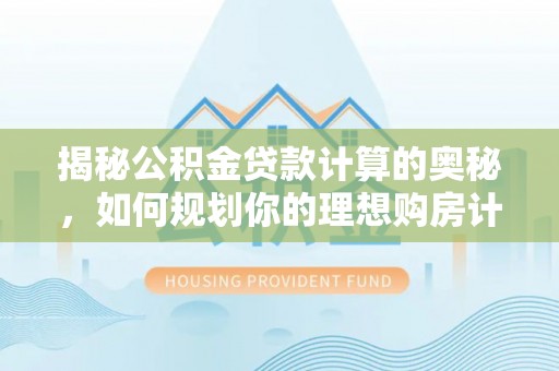 七星关揭秘公积金贷款计算的奥秘，如何规划你的理想购房计划