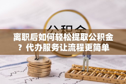 七星关离职后如何轻松提取公积金？代办服务让流程更简单
