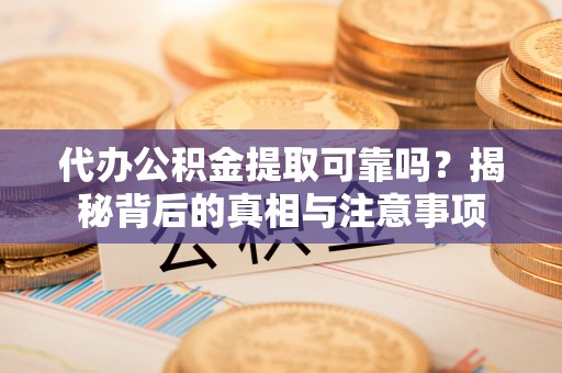 七星关代办公积金提取可靠吗？揭秘背后的真相与注意事项