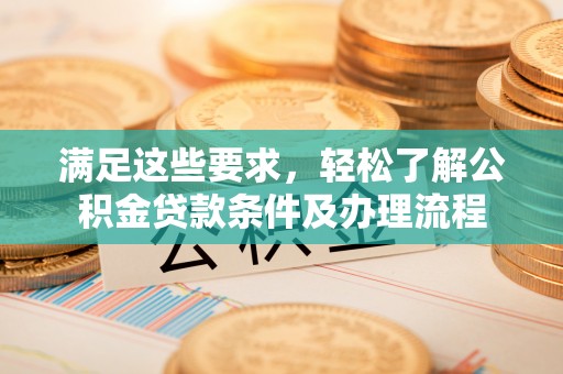 七星关满足这些要求，轻松了解公积金贷款条件及办理流程