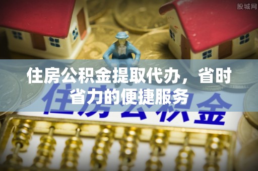 七星关住房公积金提取代办，省时省力的便捷服务