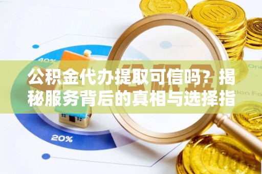 七星关公积金代办提取可信吗？揭秘服务背后的真相与选择指南