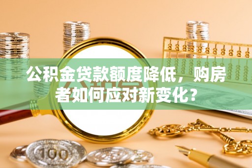 七星关公积金贷款额度降低，购房者如何应对新变化？