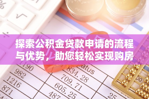 七星关探索公积金贷款申请的流程与优势，助您轻松实现购房梦想