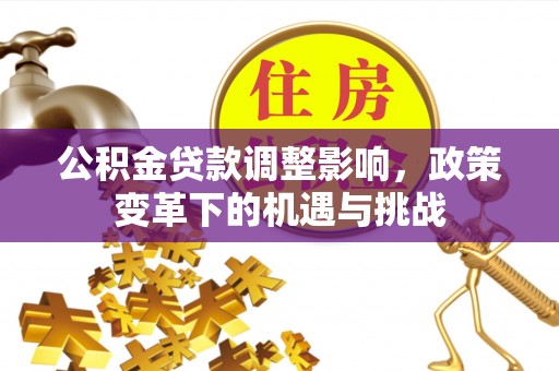 七星关公积金贷款调整影响，政策变革下的机遇与挑战