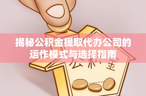 七星关揭秘公积金提取代办公司的运作模式与选择指南