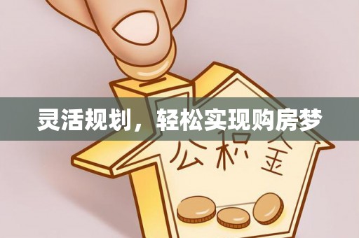 七星关灵活规划，轻松实现购房梦