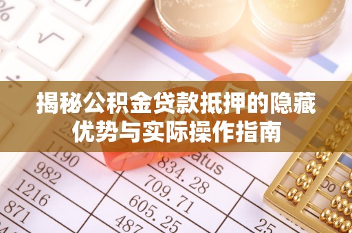 七星关揭秘公积金贷款抵押的隐藏优势与实际操作指南