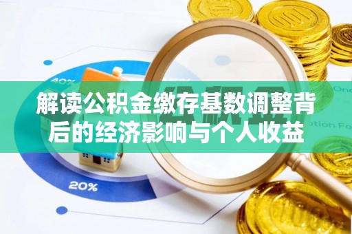 七星关解读公积金缴存基数调整背后的经济影响与个人收益