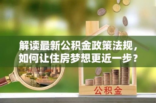 七星关解读最新公积金政策法规，如何让住房梦想更近一步？