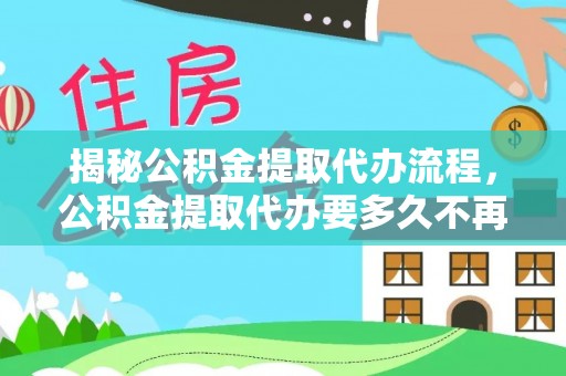 七星关揭秘公积金提取代办流程，公积金提取代办要多久不再迷茫