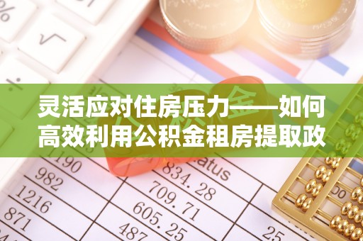 七星关灵活应对住房压力——如何高效利用公积金租房提取政策