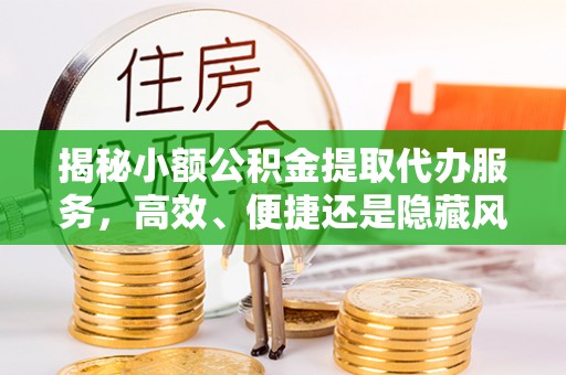 七星关揭秘小额公积金提取代办服务，高效、便捷还是隐藏风险？
