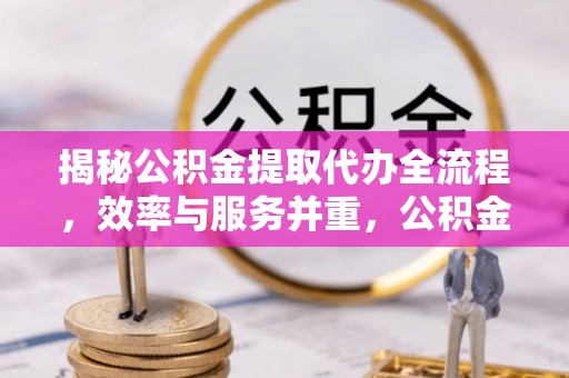 七星关揭秘公积金提取代办全流程，效率与服务并重，公积金提取代办要多久不再是难题