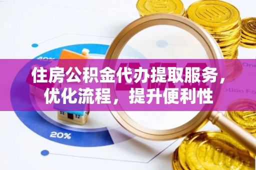 七星关住房公积金代办提取服务，优化流程，提升便利性