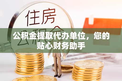 七星关公积金提取代办单位，您的贴心财务助手