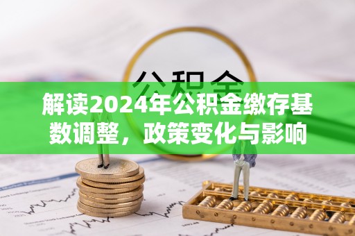 七星关解读2024年公积金缴存基数调整，政策变化与影响
