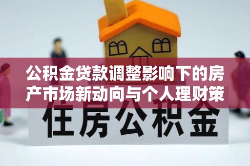 七星关公积金贷款调整影响下的房产市场新动向与个人理财策略