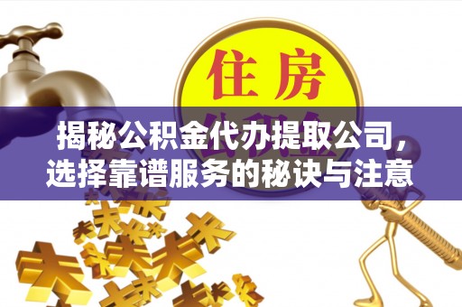 七星关揭秘公积金代办提取公司，选择靠谱服务的秘诀与注意事项
