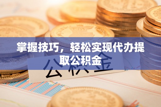七星关掌握技巧，轻松实现代办提取公积金