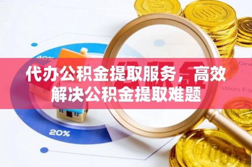 七星关代办公积金提取服务，高效解决公积金提取难题