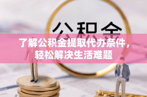 七星关了解公积金提取代办条件，轻松解决生活难题