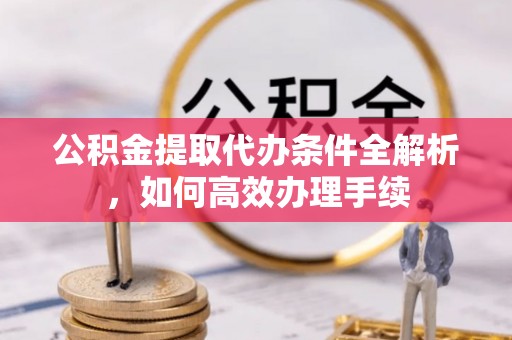 七星关公积金提取代办条件全解析，如何高效办理手续