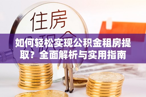 七星关如何轻松实现公积金租房提取？全面解析与实用指南