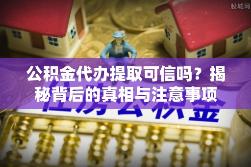 七星关公积金代办提取可信吗？揭秘背后的真相与注意事项