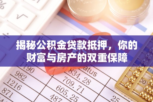 七星关揭秘公积金贷款抵押，你的财富与房产的双重保障