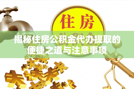 七星关揭秘住房公积金代办提取的便捷之道与注意事项