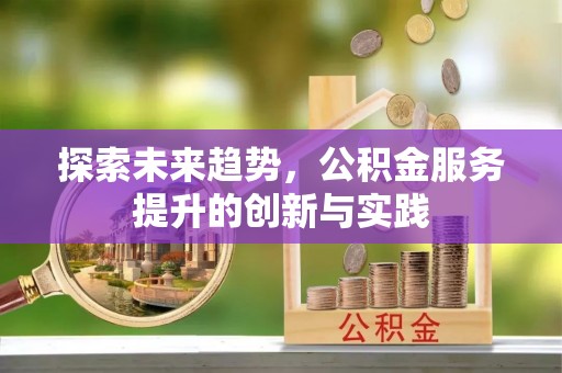 七星关探索未来趋势，公积金服务提升的创新与实践