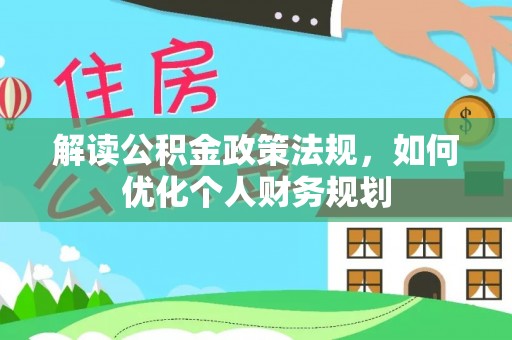 七星关解读公积金政策法规，如何优化个人财务规划
