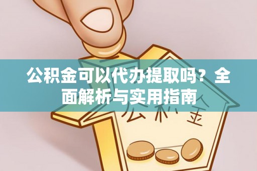七星关公积金可以代办提取吗？全面解析与实用指南