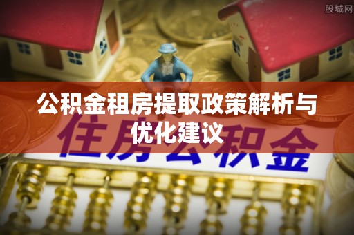 七星关公积金租房提取政策解析与优化建议
