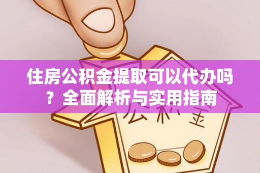 七星关住房公积金提取可以代办吗？全面解析与实用指南