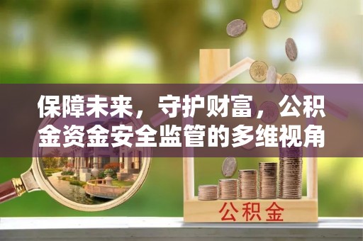 七星关保障未来，守护财富，公积金资金安全监管的多维视角