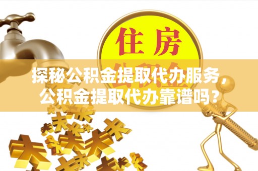 七星关探秘公积金提取代办服务，公积金提取代办靠谱吗？