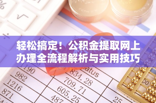 七星关轻松搞定！公积金提取网上办理全流程解析与实用技巧