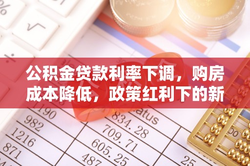 七星关公积金贷款利率下调，购房成本降低，政策红利下的新机遇
