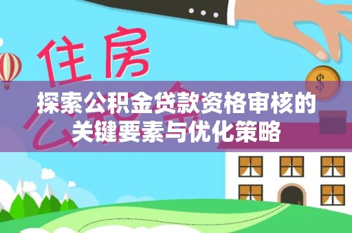 七星关探索公积金贷款资格审核的关键要素与优化策略