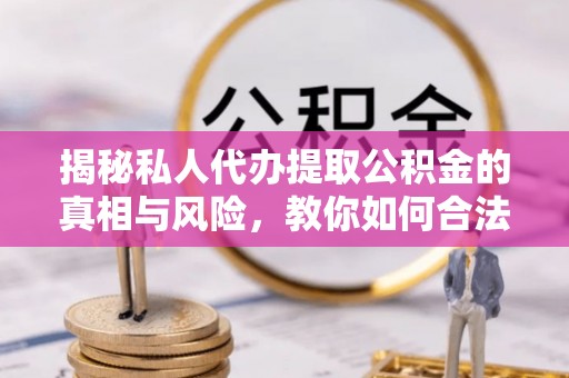 七星关揭秘私人代办提取公积金的真相与风险，教你如何合法高效操作