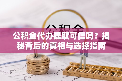 七星关公积金代办提取可信吗？揭秘背后的真相与选择指南